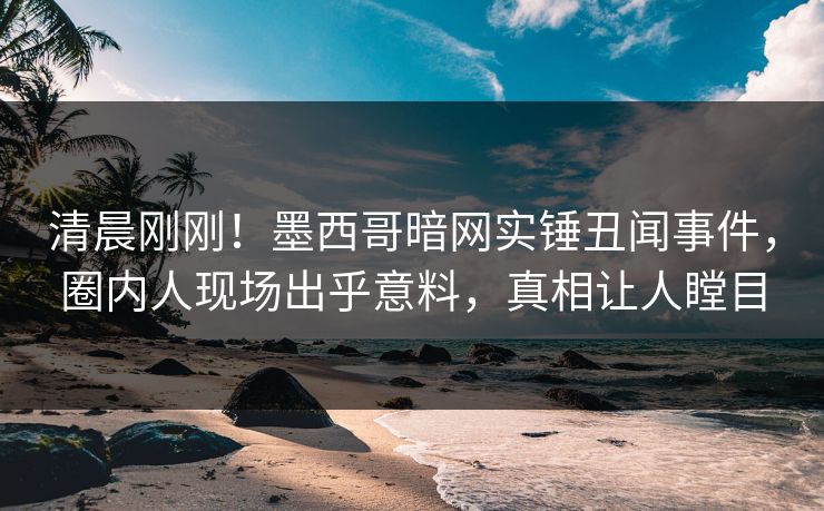 清晨刚刚!墨西哥暗网实锤丑闻事件,圈内人现场出乎意料,真相让人瞠目 清晨刚刚!墨西哥暗网实锤丑闻事件,圈内人现场出乎意料,真相让人瞠目