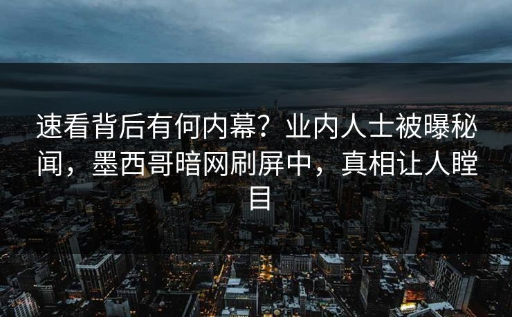 速看背后有何内幕?业内人士被曝秘闻,墨西哥暗网刷屏中,真相让人瞠目 速看背后有何内幕?业内人士被曝秘闻,墨西哥暗网刷屏中,真相让人瞠目
