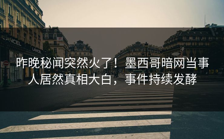 昨晚秘闻突然火了！墨西哥暗网当事人居然真相大白，事件持续发酵