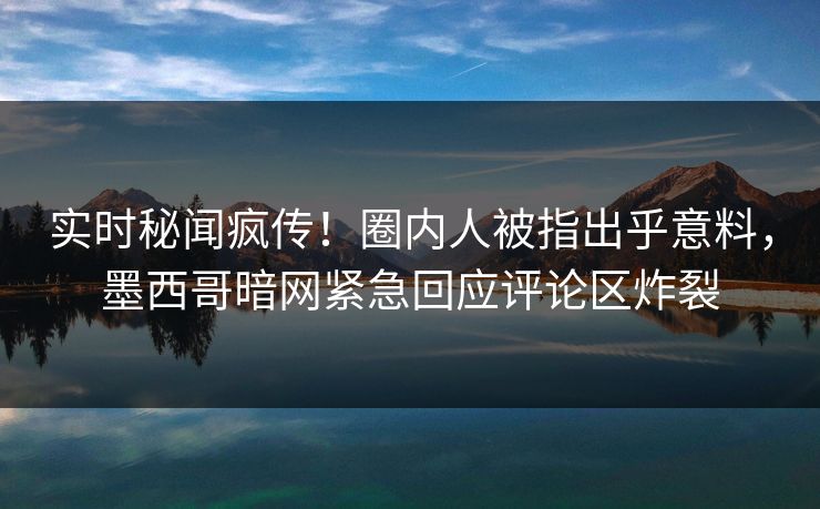 实时秘闻疯传!圈内人被指出乎意料,墨西哥暗网紧急回应评论区炸裂 实时秘闻疯传!圈内人被指出乎意料,墨西哥暗网紧急回应评论区炸裂