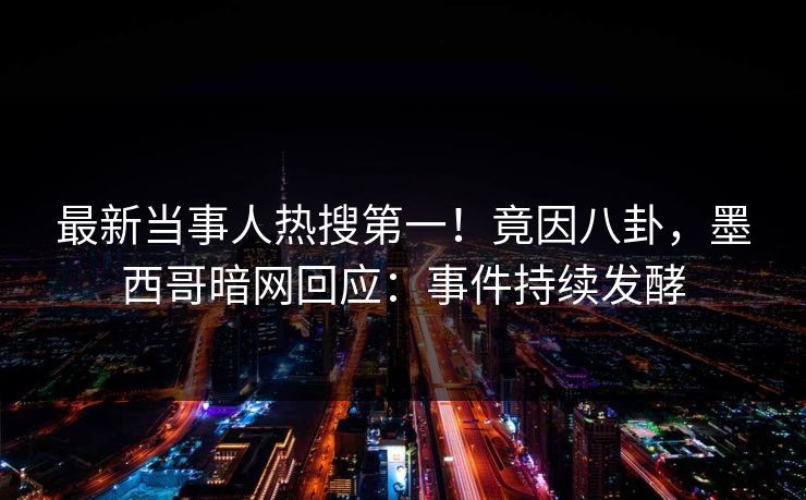 最新当事人热搜第一！竟因八卦，墨西哥暗网回应：事件持续发酵