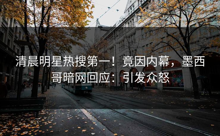 清晨明星热搜第一！竟因内幕，墨西哥暗网回应：引发众怒