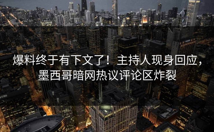 爆料终于有下文了！主持人现身回应，墨西哥暗网热议评论区炸裂