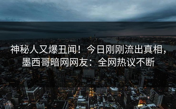 神秘人又爆丑闻!今日刚刚流出真相,墨西哥暗网网友:全网热议不断 神秘人又爆丑闻!今日刚刚流出真相,墨西哥暗网网友:全网热议不断
