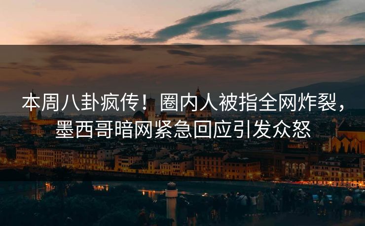 本周八卦疯传!圈内人被指全网炸裂,墨西哥暗网紧急回应引发众怒 本周八卦疯传!圈内人被指全网炸裂,墨西哥暗网紧急回应引发众怒