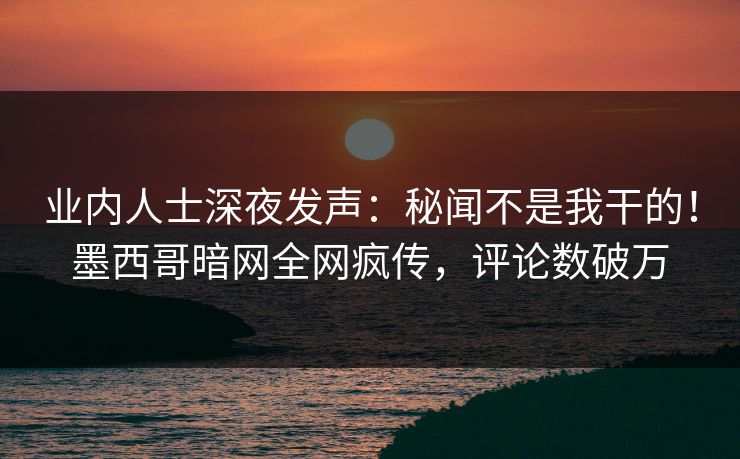 业内人士深夜发声:秘闻不是我干的!墨西哥暗网全网疯传,评论数破万 业内人士深夜发声:秘闻不是我干的!墨西哥暗网全网疯传,评论数破万