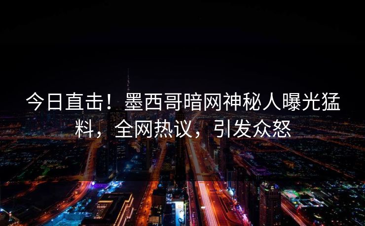 今日直击!墨西哥暗网神秘人曝光猛料,全网热议,引发众怒 今日直击!墨西哥暗网神秘人曝光猛料,全网热议,引发众怒