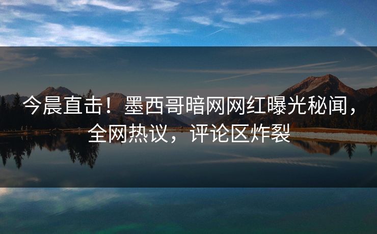 今晨直击!墨西哥暗网网红曝光秘闻,全网热议,评论区炸裂 今晨直击!墨西哥暗网网红曝光秘闻,全网热议,评论区炸裂
