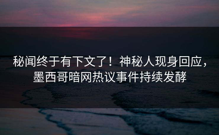 秘闻终于有下文了！神秘人现身回应，墨西哥暗网热议事件持续发酵