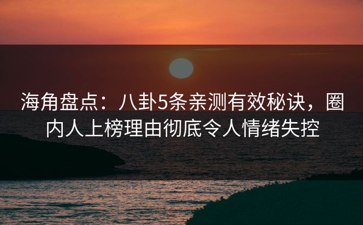海角盘点：八卦5条亲测有效秘诀，圈内人上榜理由彻底令人情绪失控