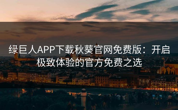 绿巨人APP下载秋葵官网免费版:开启极致体验的官方免费之选 绿巨人APP下载秋葵官网免费版:开启极致体验的官方免费之选