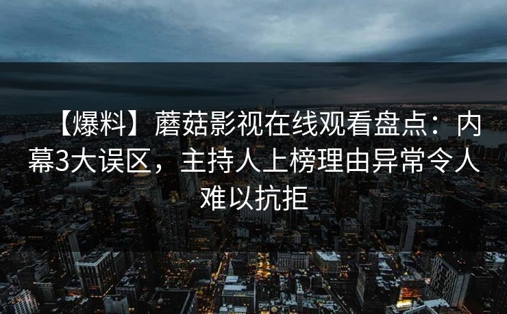 【爆料】蘑菇影视在线观看盘点：内幕3大误区，主持人上榜理由异常令人难以抗拒