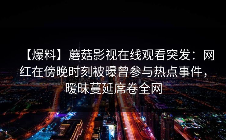 【爆料】蘑菇影视在线观看突发：网红在傍晚时刻被曝曾参与热点事件，暧昧蔓延席卷全网