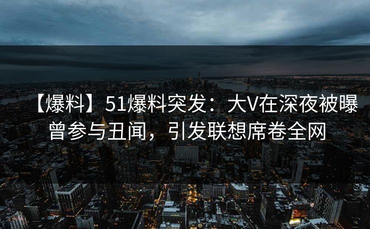 【爆料】51爆料突发:大V在深夜被曝曾参与丑闻,引发联想席卷全网 【爆料】51爆料突发:大V在深夜被曝曾参与丑闻,引发联想席卷全网