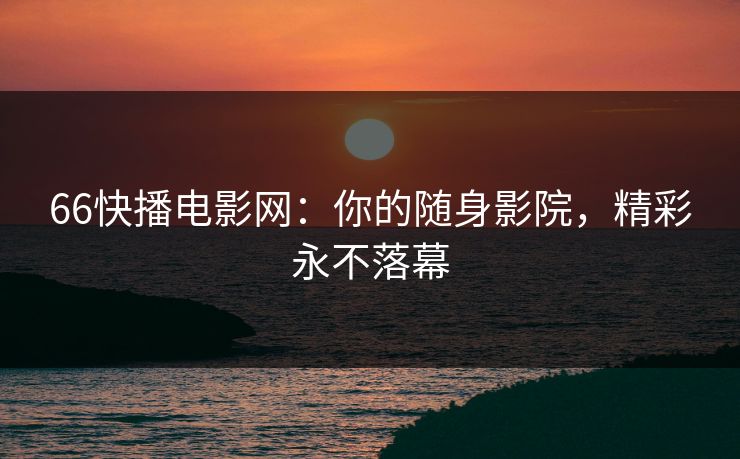 66快播电影网：你的随身影院，精彩永不落幕
