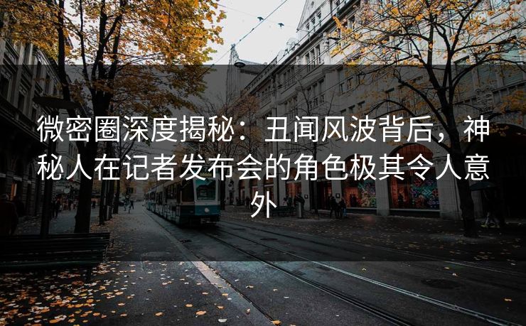 微密圈深度揭秘:丑闻风波背后,神秘人在记者发布会的角色极其令人意外 微密圈深度揭秘:丑闻风波背后,神秘人在记者发布会的角色极其令人意外