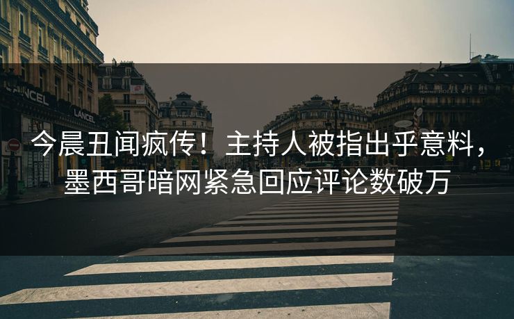 今晨丑闻疯传！主持人被指出乎意料，墨西哥暗网紧急回应评论数破万