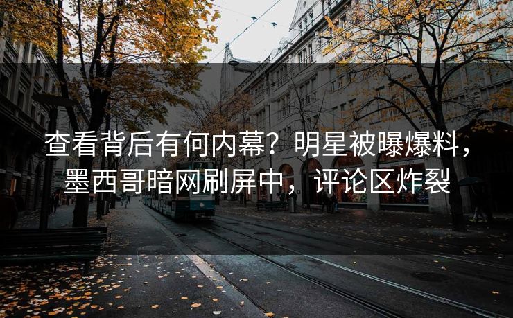 查看背后有何内幕？明星被曝爆料，墨西哥暗网刷屏中，评论区炸裂
