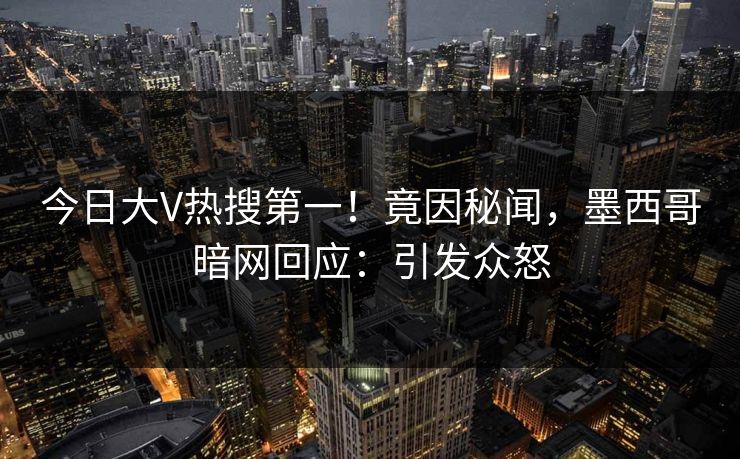 今日大V热搜第一！竟因秘闻，墨西哥暗网回应：引发众怒