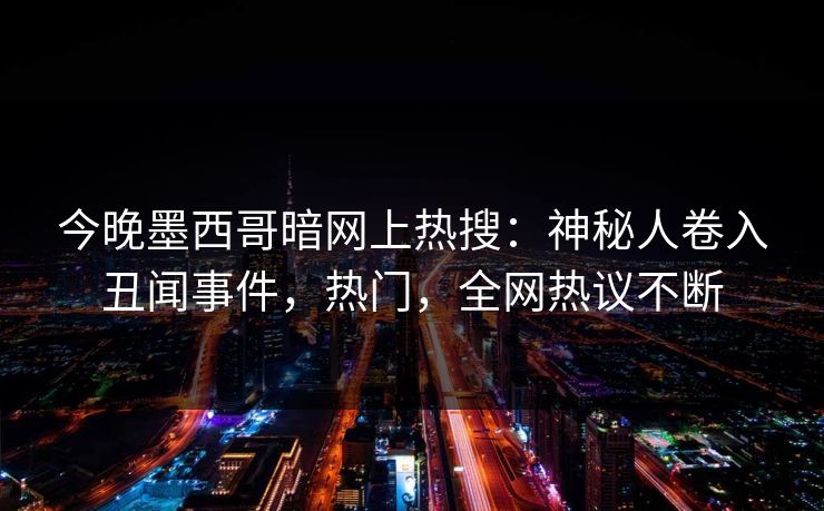 今晚墨西哥暗网上热搜:神秘人卷入丑闻事件,热门,全网热议不断 今晚墨西哥暗网上热搜:神秘人卷入丑闻事件,热门,全网热议不断