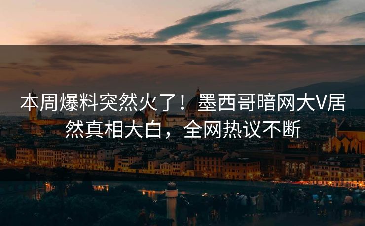 本周爆料突然火了！墨西哥暗网大V居然真相大白，全网热议不断
