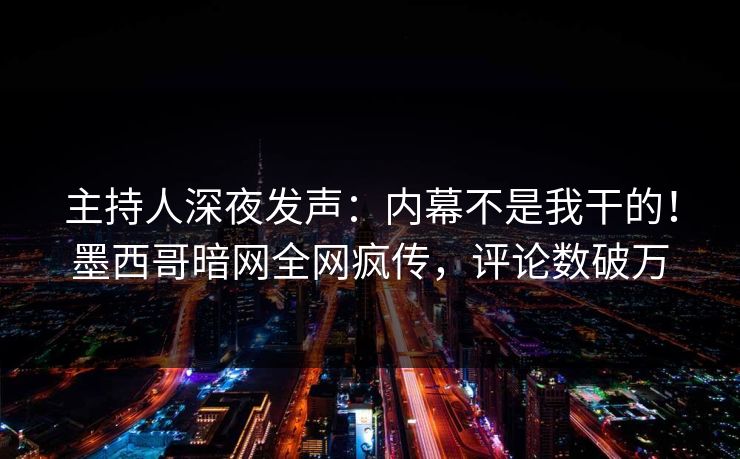 主持人深夜发声:内幕不是我干的!墨西哥暗网全网疯传,评论数破万 主持人深夜发声:内幕不是我干的!墨西哥暗网全网疯传,评论数破万