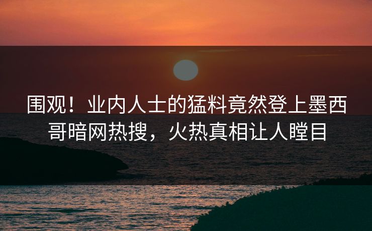 围观！业内人士的猛料竟然登上墨西哥暗网热搜，火热真相让人瞠目