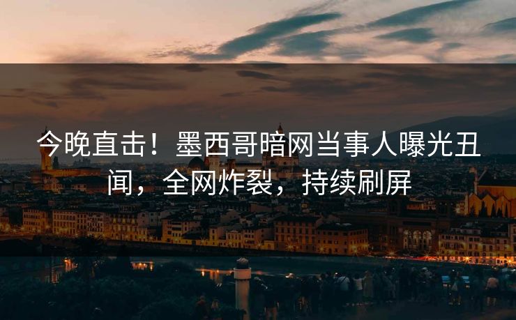 今晚直击！墨西哥暗网当事人曝光丑闻，全网炸裂，持续刷屏
