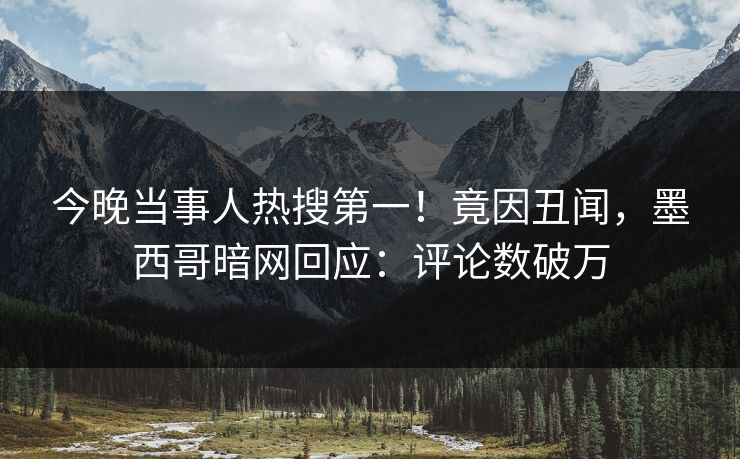 今晚当事人热搜第一！竟因丑闻，墨西哥暗网回应：评论数破万