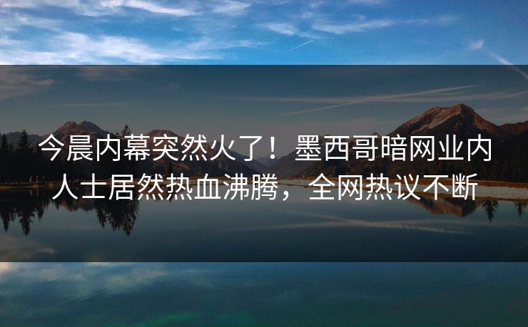 今晨内幕突然火了！墨西哥暗网业内人士居然热血沸腾，全网热议不断