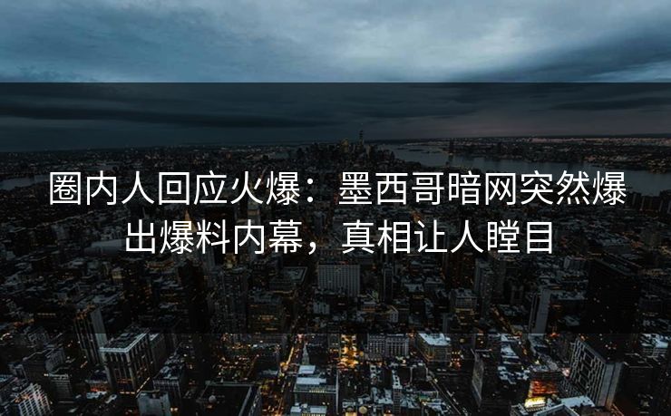 圈内人回应火爆：墨西哥暗网突然爆出爆料内幕，真相让人瞠目