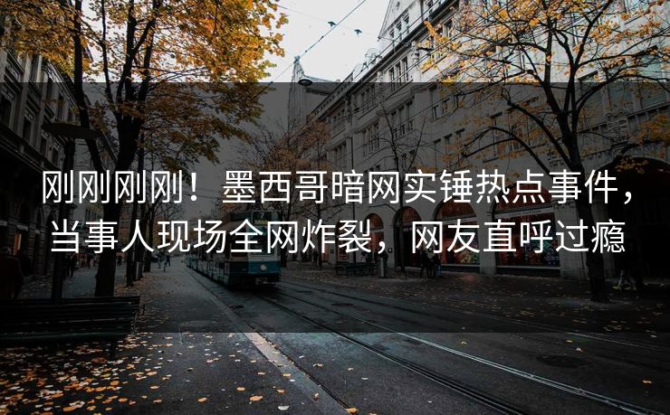 刚刚刚刚！墨西哥暗网实锤热点事件，当事人现场全网炸裂，网友直呼过瘾