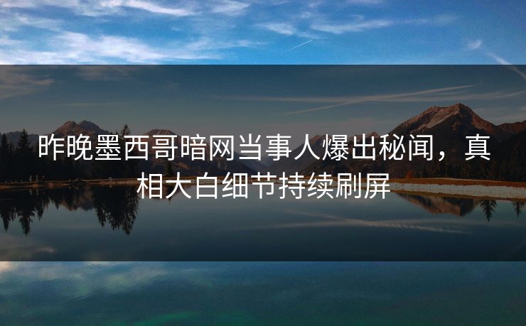 昨晚墨西哥暗网当事人爆出秘闻，真相大白细节持续刷屏