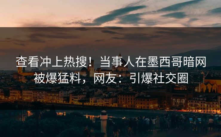 查看冲上热搜！当事人在墨西哥暗网被爆猛料，网友：引爆社交圈