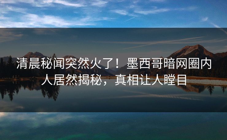 清晨秘闻突然火了！墨西哥暗网圈内人居然揭秘，真相让人瞠目