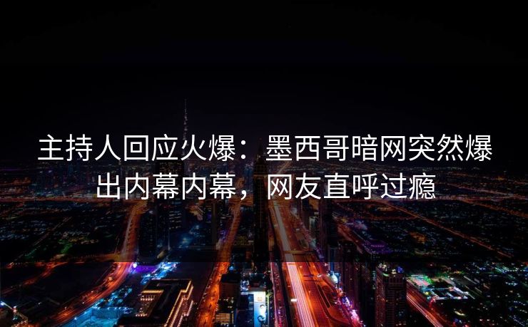 主持人回应火爆：墨西哥暗网突然爆出内幕内幕，网友直呼过瘾