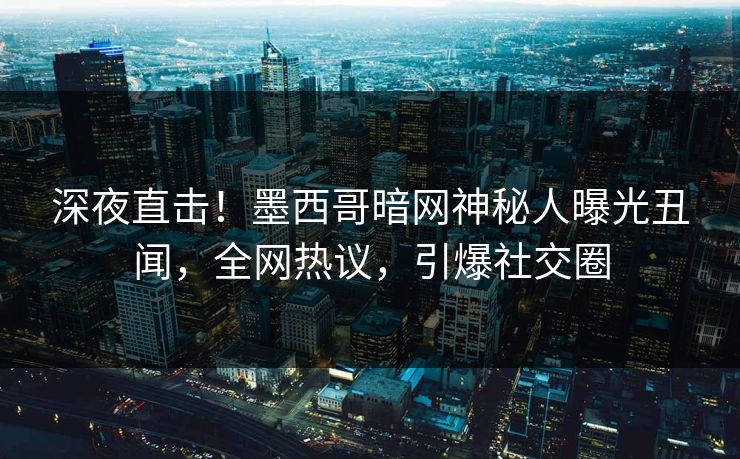 深夜直击！墨西哥暗网神秘人曝光丑闻，全网热议，引爆社交圈
