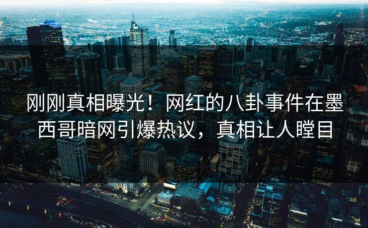 刚刚真相曝光！网红的八卦事件在墨西哥暗网引爆热议，真相让人瞠目