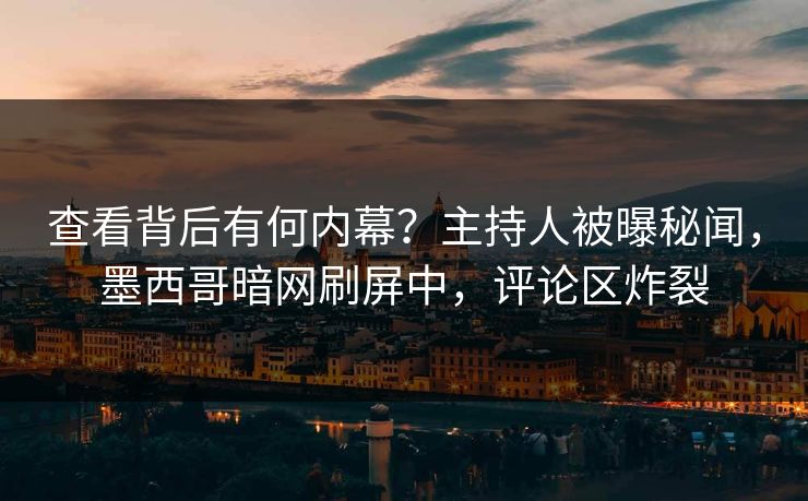 查看背后有何内幕？主持人被曝秘闻，墨西哥暗网刷屏中，评论区炸裂