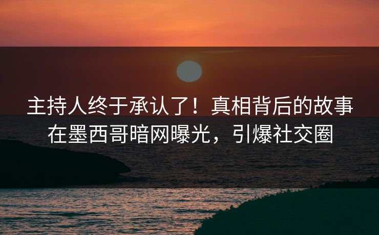 主持人终于承认了！真相背后的故事在墨西哥暗网曝光，引爆社交圈