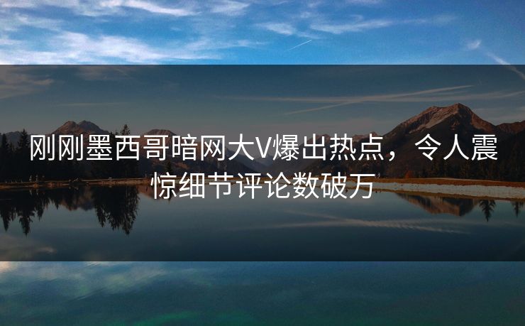 刚刚墨西哥暗网大V爆出热点，令人震惊细节评论数破万