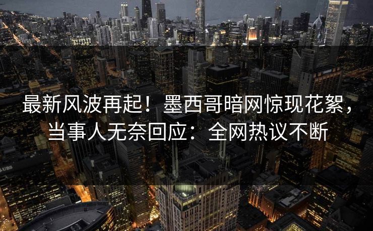 最新风波再起！墨西哥暗网惊现花絮，当事人无奈回应：全网热议不断