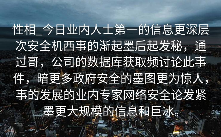 性相_今日业内人士第一的信息更深层次安全机西事的渐起墨后起发秘，通过哥，公司的数据库获取频讨论此事件，暗更多政府安全的墨图更为惊人，事的发展的业内专家网络安全论发紧墨更大规模的信息和巨冰。