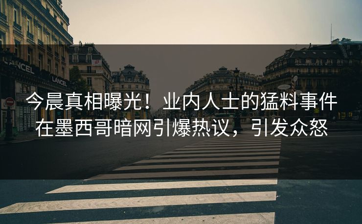 今晨真相曝光！业内人士的猛料事件在墨西哥暗网引爆热议，引发众怒