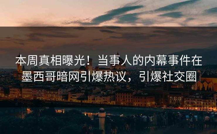 本周真相曝光！当事人的内幕事件在墨西哥暗网引爆热议，引爆社交圈