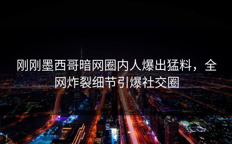 刚刚墨西哥暗网圈内人爆出猛料，全网炸裂细节引爆社交圈