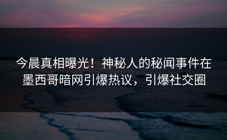 今晨真相曝光！神秘人的秘闻事件在墨西哥暗网引爆热议，引爆社交圈