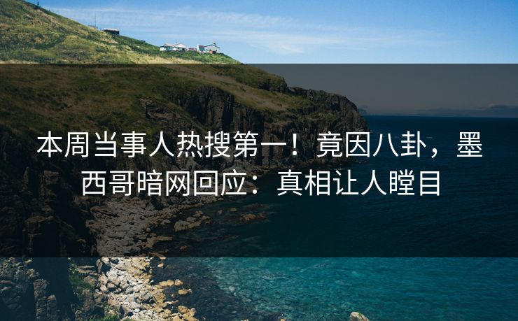 本周当事人热搜第一！竟因八卦，墨西哥暗网回应：真相让人瞠目