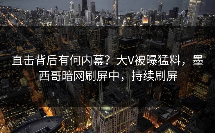 直击背后有何内幕？大V被曝猛料，墨西哥暗网刷屏中，持续刷屏