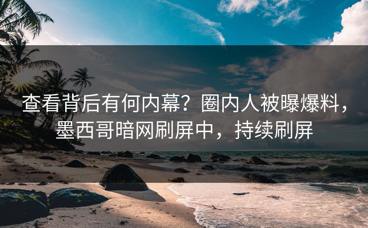 查看背后有何内幕？圈内人被曝爆料，墨西哥暗网刷屏中，持续刷屏